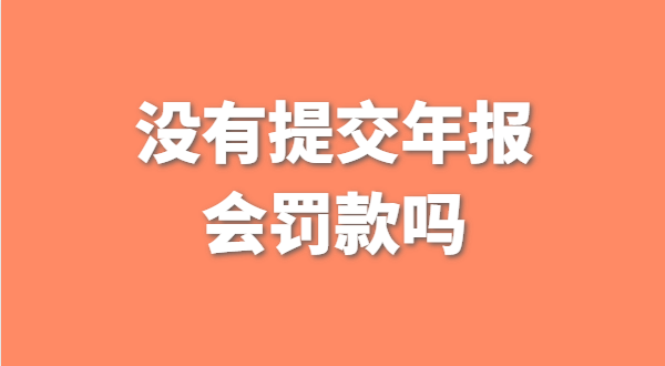 深圳公司沒有提交工商年報(bào)會(huì)被罰款嗎？如何補(bǔ)交工商年報(bào)？